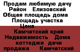 Продам любимую дачу › Район ­ Елизовский › Общая площадь дома ­ 53 › Площадь участка ­ 200 › Цена ­ 2 300 000 - Камчатский край Недвижимость » Дома, коттеджи, дачи продажа   . Камчатский край